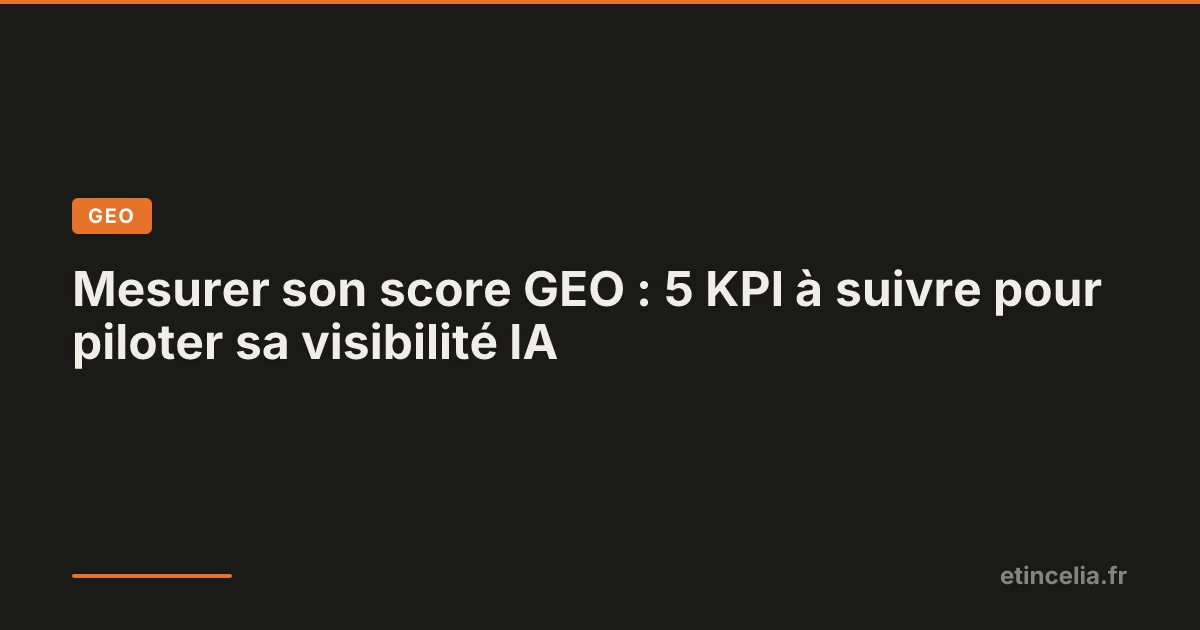 Mesurer son score GEO : 5 KPI à suivre pour piloter sa visibilité IA