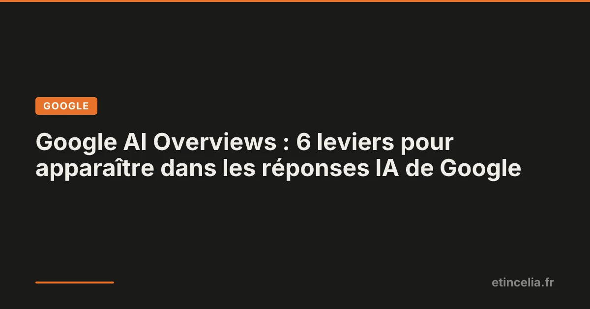 Google AI Overviews : 6 leviers pour apparaître dans les réponses IA de Google
